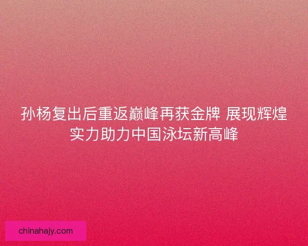 孙杨复出后重返巅峰再获金牌 展现辉煌实力助力中国泳坛新高峰