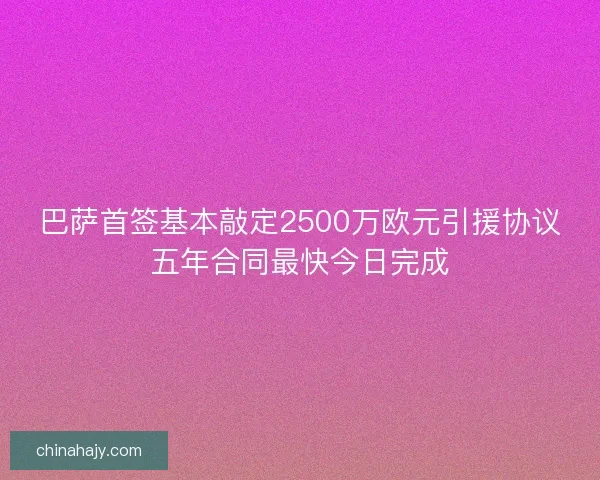 巴萨首签基本敲定2500万欧元引援协议五年合同最快今日完成