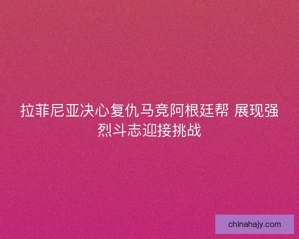 拉菲尼亚决心复仇马竞阿根廷帮 展现强烈斗志迎接挑战