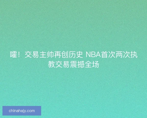 嚯！交易主帅再创历史 NBA首次两次执教交易震撼全场