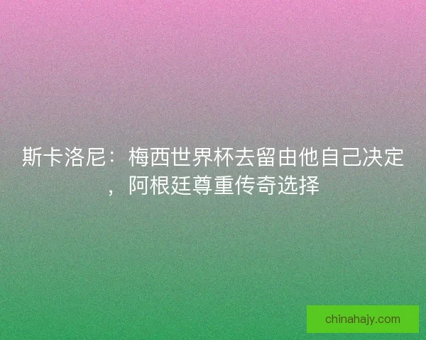斯卡洛尼：梅西世界杯去留由他自己决定，阿根廷尊重传奇选择