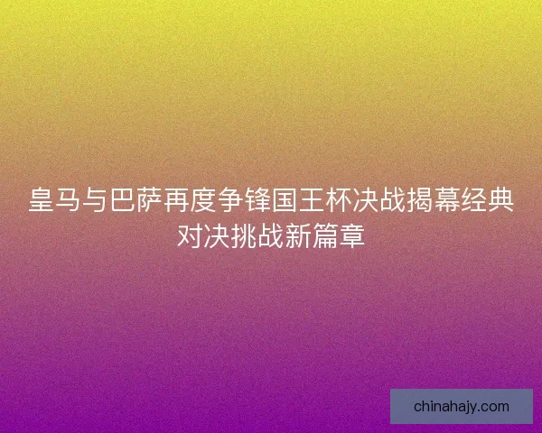 皇马与巴萨再度争锋国王杯决战揭幕经典对决挑战新篇章