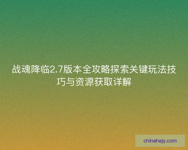 战魂降临2.7版本全攻略探索关键玩法技巧与资源获取详解