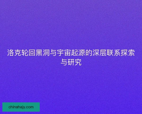 洛克轮回黑洞与宇宙起源的深层联系探索与研究