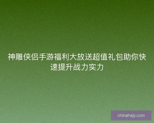 神雕侠侣手游福利大放送超值礼包助你快速提升战力实力