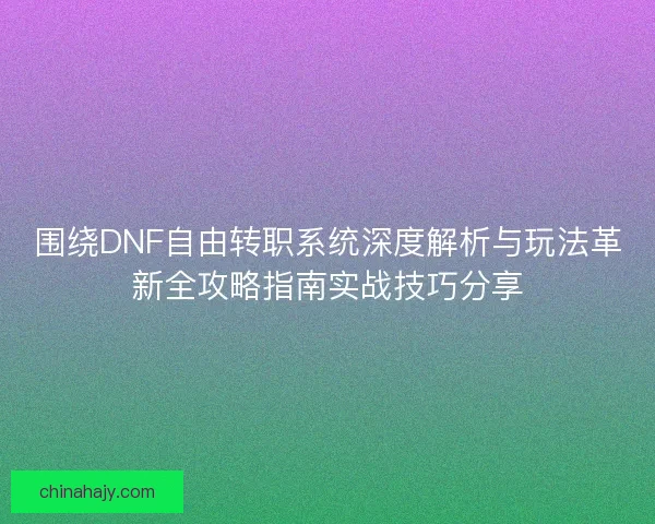 围绕DNF自由转职系统深度解析与玩法革新全攻略指南实战技巧分享