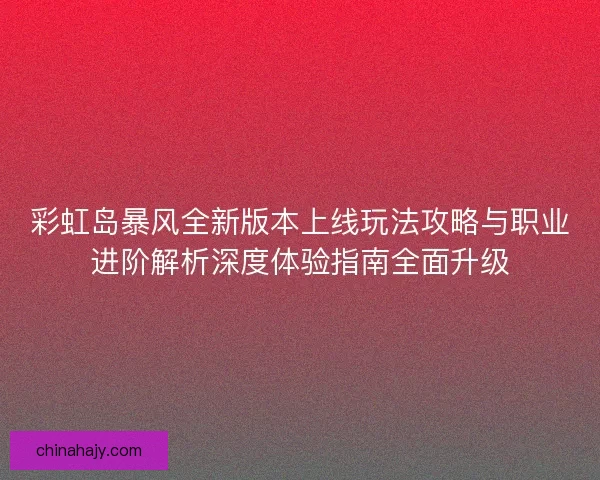 彩虹岛暴风全新版本上线玩法攻略与职业进阶解析深度体验指南全面升级