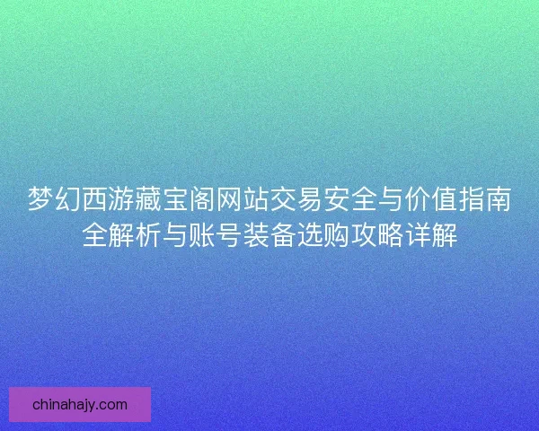 梦幻西游藏宝阁网站交易安全与价值指南全解析与账号装备选购攻略详解