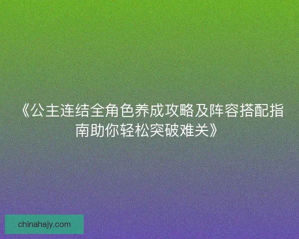 《公主连结全角色养成攻略及阵容搭配指南助你轻松突破难关》
