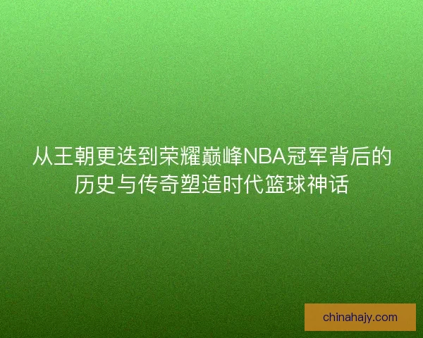 从王朝更迭到荣耀巅峰NBA冠军背后的历史与传奇塑造时代篮球神话