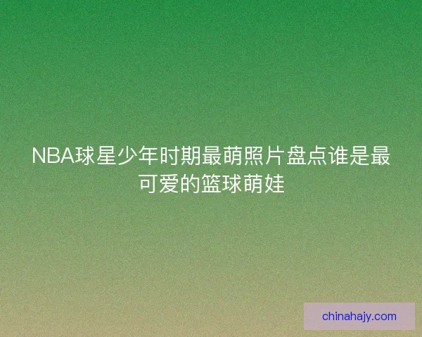 NBA球星少年时期最萌照片盘点谁是最可爱的篮球萌娃