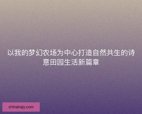 以我的梦幻农场为中心打造自然共生的诗意田园生活新篇章