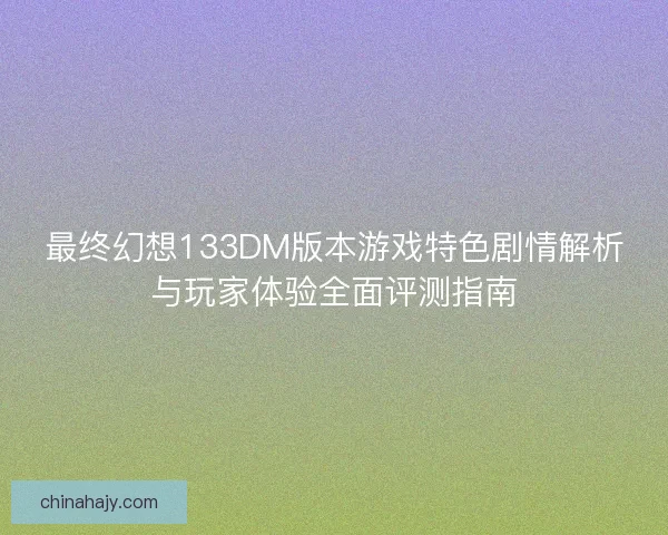 最终幻想133DM版本游戏特色剧情解析与玩家体验全面评测指南