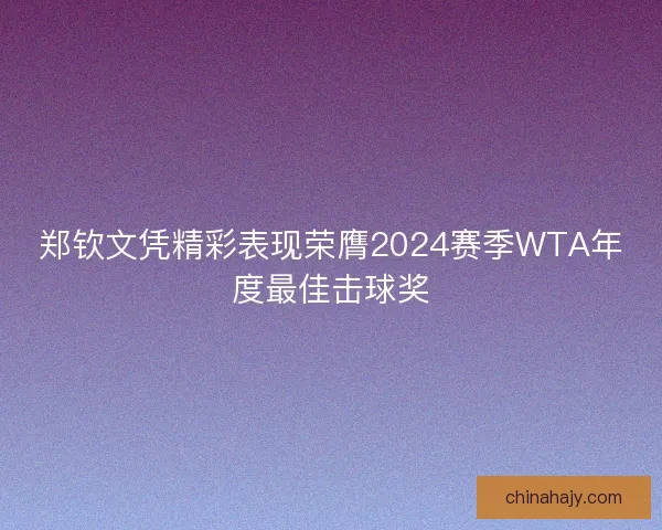 郑钦文凭精彩表现荣膺2024赛季WTA年度最佳击球奖