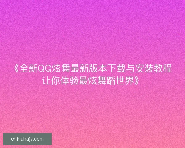 《全新QQ炫舞最新版本下载与安装教程 让你体验最炫舞蹈世界》